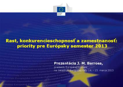 Rast, konkurencieschopnosť a zamestnanosť: priority pre Európsky semester 2013 Prezentácia J. M. Barrosa, predsedu Európskej komisie na zasadnutí Európskej rady[removed]marca 2013