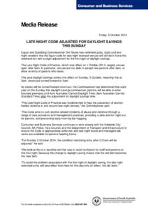 Media Release Friday, 3 October 2014 LATE NIGHT CODE ADJUSTED FOR DAYLIGHT SAVINGS THIS SUNDAY Liquor and Gambling Commissioner Dini Soulio has reminded pubs, clubs and late