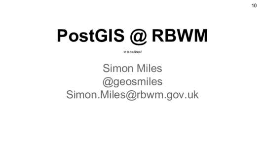 10  PostGIS @ RBWM in ten slides!  Simon Miles