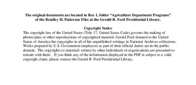 The original documents are located in Box 1, folder “Agriculture Department Programs” of the Bradley H. Patterson Files at the Gerald R. Ford Presidential Library. Copyright Notice The copyright law of the United Sta