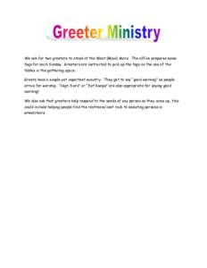 We ask for two greeters to stand at the West (Main) doors. The office prepares name tags for each Sunday. Greeters are instructed to pick up the tags on the one of the tables in the gathering space. Greets have a simple 