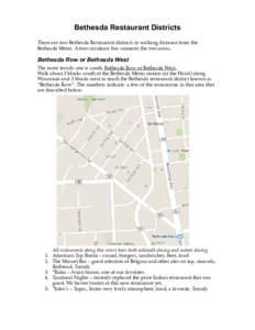 Bethesda Restaurant Districts There are two Bethesda Restaurant districts in walking distance from the Bethesda Metro. A free circulator bus connects the two areas. Bethesda Row or Bethesda West The more trendy one is so