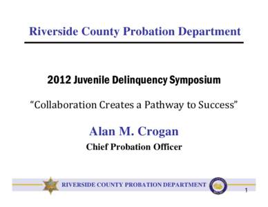Riverside County Probation DepartmentJuvenile Delinquency Symposium “Collaboration Creates a Pathway to Success”  Alan M. Crogan