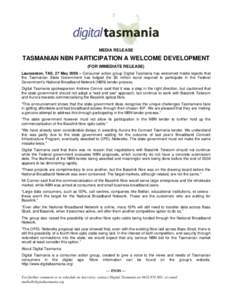 MEDIA RELEASE  TASMANIAN NBN PARTICIPATION A WELCOME DEVELOPMENT (FOR IMMEDIATE RELEASE) Launceston, TAS, 27 May 2008 – Consumer action group Digital Tasmania has welcomed media reports that the Tasmanian State Governm