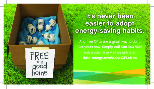 And free CFLs are a great way to do it. Get yours now. Simply call[removed]select option 1) or visit us online at duke-energy.com/AdoptCFLsNow  Cert no. XXX-XXX-00 0