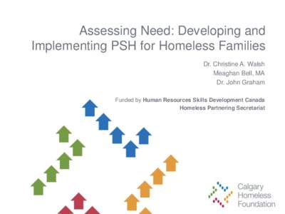 Assessing Need: Developing and Implementing PSH for Homeless Families Dr. Christine A. Walsh Meaghan Bell, MA Dr. John Graham Funded by Human Resources Skills Development Canada