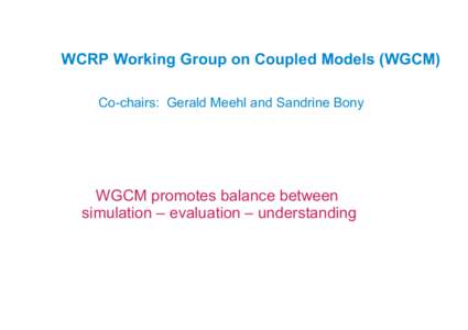 WCRP Working Group on Coupled Models (WGCM) Co-chairs: Gerald Meehl and Sandrine Bony WGCM promotes balance between simulation – evaluation – understanding