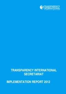 TRANSPARENCY INTERNATIONAL SECRETARIAT IMPLEMENTATION REPORT 2012 Transparency International is the global civil society organisation leading the fight against corruption. Through more than 90 chapters