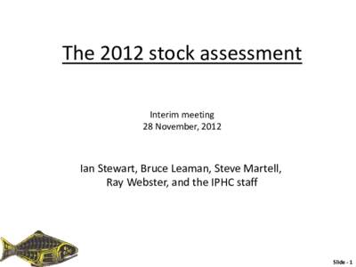 The 2012 stock assessment Interim meeting 28 November, 2012 Ian Stewart, Bruce Leaman, Steve Martell, Ray Webster, and the IPHC staff