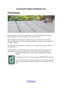 D.G.Heath Timbers (Products) Ltd Timber Decking Home and garden, all too often we separate the two. Our Timber Decking opens up your home and brings it out into your garden, terrace, yard or city roof. There’s nothing 