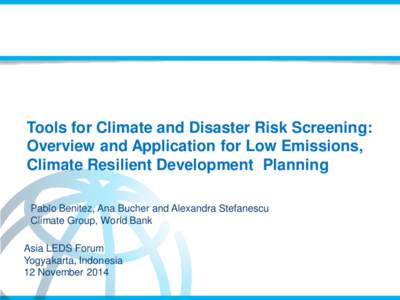 Tools for Climate and Disaster Risk Screening: Overview and Application for Low Emissions, Climate Resilient Development Planning Pablo Benitez, Ana Bucher and Alexandra Stefanescu Climate Group, World Bank Asia LEDS For