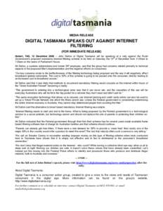 MEDIA RELEASE  DIGITAL TASMANIA SPEAKS OUT AGAINST INTERNET FILTERING (FOR IMMEDIATE RELEASE) Hobart, TAS, 12 December 2008 – John Dalton of Digital Tasmania will be speaking at a rally against the Rudd