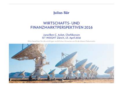 WIRTSCHAFTS- UND FINANZMARKTPERSPEKTIVEN 2016 Janwillem C. Acket, Chefökonom IST INSIGHT Zürich, 13. April 2016 Bitte beachten Sie die wichtigen rechtlichen Hinweise am Ende dieses Dokuments