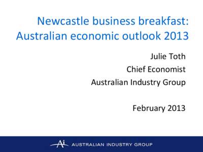Newcastle business breakfast: Australian economic outlook 2013 Julie Toth Chief Economist Australian Industry Group