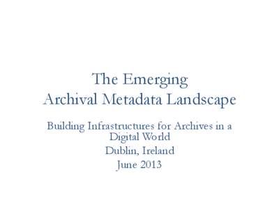 The Emerging Archival Metadata Landscape Building Infrastructures for Archives in a Digital World Dublin, Ireland June 2013