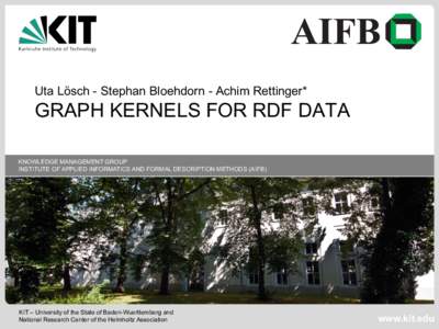 Uta Lösch - Stephan Bloehdorn - Achim Rettinger*  GRAPH KERNELS FOR RDF DATA KNOWLEDGE MANAGEMENT GROUP INSTITUTE OF APPLIED INFORMATICS AND FORMAL DESCRIPTION METHODS (AIFB)