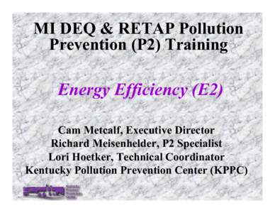 MI DEQ & RETAP Pollution Prevention (P2) Training Energy Efficiency (E2) Cam Metcalf, Executive Director Richard Meisenhelder, P2 Specialist