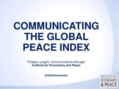 COMMUNICATING THE GLOBAL PEACE INDEX Philippa Lysaght, Communications Manager Institute for Economics and Peace