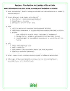 Business Plan Outline for Creation of New Clubs When completing this form please include as much detail as possible for all questions. 1. Aims and objectives – what are the big picture items that the club would like to