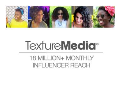 18 MILLION+ MONTHLY INFLUENCER REACH TEXTUREMEDIA – WHO WE ARE
 Is the largest haircare platform and trusted thought leader inspiring millions of multi-cultural beauty enthusiasts through original content, branded ent