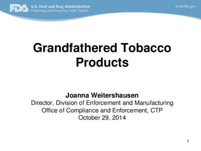 Grandfathered Tobacco Products Joanna Weitershausen Director, Division of Enforcement and Manufacturing Office of Compliance and Enforcement, CTP October 29, 2014