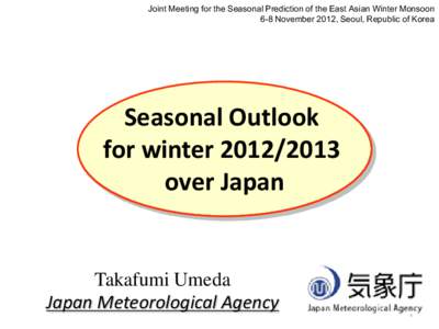 Joint Meeting for the Seasonal Prediction of the East Asian Winter Monsoon 6-8 November 2012, Seoul, Republic of Korea Seasonal Outlook for winter[removed]over Japan