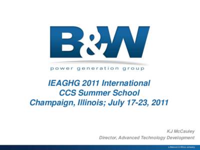 IEAGHG 2011 International CCS Summer School Champaign, Illinois; July 17-23, 2011 KJ McCauley Director, Advanced Technology Development