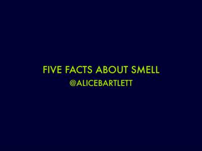 FIVE FACTS ABOUT SMELL @ALICEBARTLETT 1. Humans have three chemical senses •
