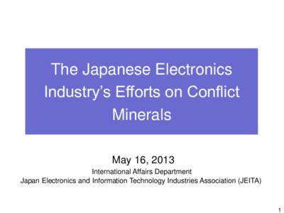 The Japanese Electronics Industry’s Efforts on Conflict Minerals May 16, 2013 International Affairs Department Japan Electronics and Information Technology Industries Association (JEITA)