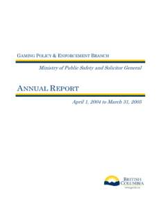GAMING POLICY & ENFORCEMENT BRANCH  Ministry of Public Safety and Solicitor General ANNUAL REPORT April 1, 2004 to March 31, 2005