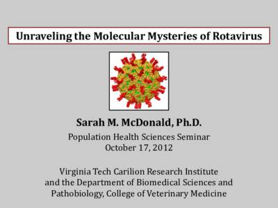 Unraveling the Molecular Mysteries of Rotavirus  Sarah M. McDonald, Ph.D. Population Health Sciences Seminar October 17, 2012 Virginia Tech Carilion Research Institute