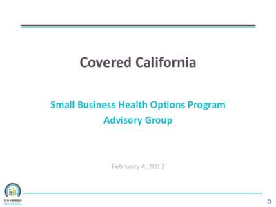 Covered California Small Business Health Options Program Advisory Group February 4, 2013
