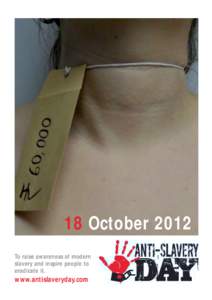 18 October 2012 To raise awareness of modern slavery and inspire people to eradicate it.  www.antislaveryday.com
