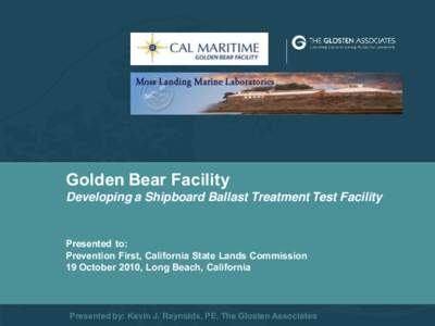 Golden Bear Facility Developing a Shipboard Ballast Treatment Test Facility Presented to: Prevention First, California State Lands Commission 19 October 2010, Long Beach, California