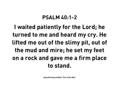 PSALM 40:1-2  I waited patiently for the Lord; he turned to me and heard my cry. He lifted me out of the slimy pit, out of the mud and mire; he set my feet