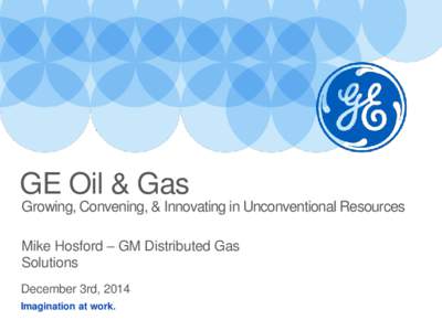 GE Oil & Gas Growing, Convening, & Innovating in Unconventional Resources Mike Hosford – GM Distributed Gas Solutions December 3rd, 2014 Imagination at work.