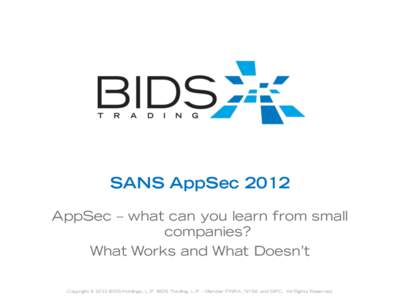 SANS AppSec 2012 AppSec – what can you learn from small companies? What Works and What Doesn’t Copyright © 2012 BIDS Holdings, L.P. BIDS Trading, L.P. - Member FINRA, NYSE and SIPC. All Rights Reserved.