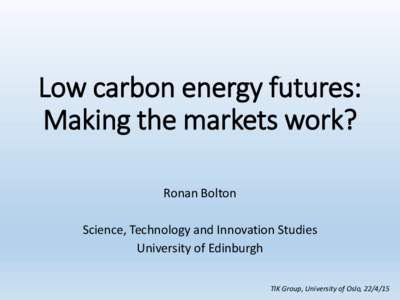 Low carbon energy futures: Making the markets work? Ronan Bolton Science, Technology and Innovation Studies University of Edinburgh TIK Group, University of Oslo, 