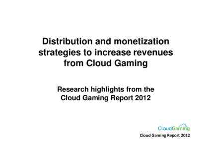 Distribution and monetization strategies to increase revenues from Cloud Gaming Research highlights from the Cloud Gaming Report 2012