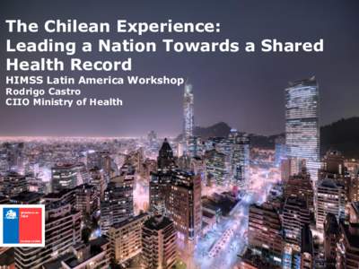 The Chilean Experience: Leading a Nation Towards a Shared Health Record HIMSS Latin America Workshop Rodrigo Castro CIIO Ministry of Health