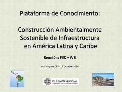 Plataforma de Conocimiento: Construcción Ambientalmente Sostenible de Infraestructura en América Latina y Caribe Reunión: FIIC – WB Washington DC – 17 Octubre 2014