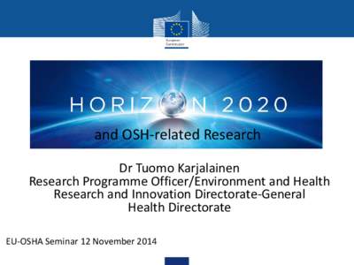 and OSH-related Research Dr Tuomo Karjalainen Research Programme Officer/Environment and Health Research and Innovation Directorate-General Health Directorate EU-OSHA Seminar 12 November 2014