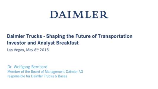 Daimler Trucks - Shaping the Future of Transportation Investor and Analyst Breakfast Las Vegas, May 6th 2015 Dr. Wolfgang Bernhard Member of the Board of Management Daimler AG