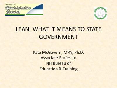 LEAN, WHAT IT MEANS TO STATE GOVERNMENT Kate McGovern, MPA, Ph.D. Associate Professor NH Bureau of Education & Training