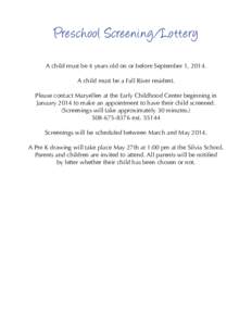 Preschool Screening/Lottery A child must be 4 years old on or before September 1, 2014. A child must be a Fall River resident. Please contact Maryellen at the Early Childhood Center beginning in January 2014 to make an a