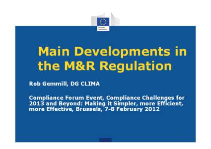 Main Developments in the M&R Regulation Rob Gemmill, DG CLIMA Compliance Forum Event, Compliance Challenges for 2013 and Beyond: Making it Simpler, more Efficient, more Effective, Brussels, 7-8 February 2012