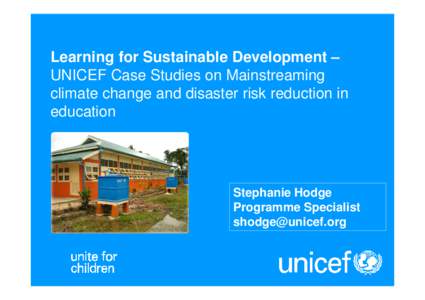Learning for Sustainable Development – UNICEF Case Studies on Mainstreaming climate change and disaster risk reduction in education  Stephanie Hodge