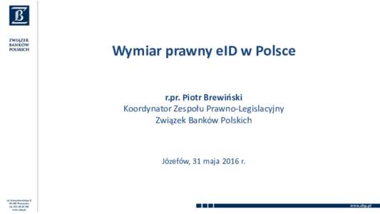 Wymiar prawny eID w Polsce r.pr. Piotr Brewiński Koordynator Zespołu Prawno-Legislacyjny Związek Banków Polskich  Józefów, 31 maja 2016 r.