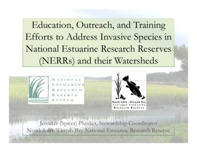 Education, Outreach, and Training Efforts to Address Invasive Species in National Estuarine Research Reserves (NERRs) and their Watersheds  Jennifer (Spicer) Plunket, Stewardship Coordinator