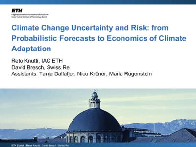 Climate Change Uncertainty and Risk: from Probabilistic Forecasts to Economics of Climate Adaptation Reto Knutti, IAC ETH David Bresch, Swiss Re Assistants: Tanja Dallafjor, Nico Kröner, Maria Rugenstein
